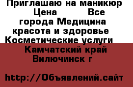 Приглашаю на маникюр  › Цена ­ 500 - Все города Медицина, красота и здоровье » Косметические услуги   . Камчатский край,Вилючинск г.